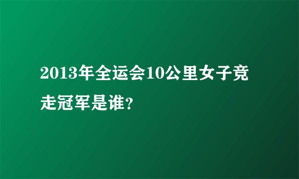 2013年全运会10公里女子竞走冠军是谁？