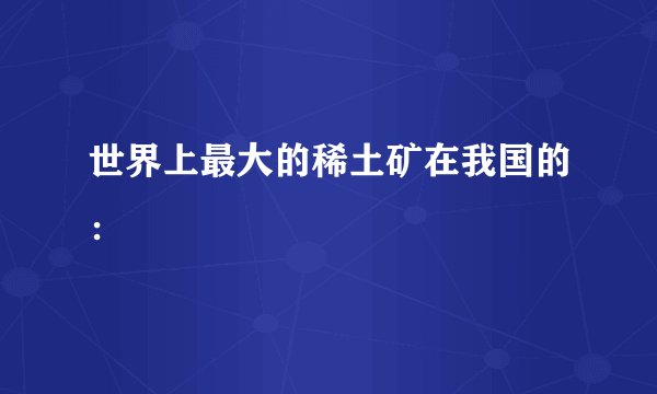 世界上最大的稀土矿在我国的：