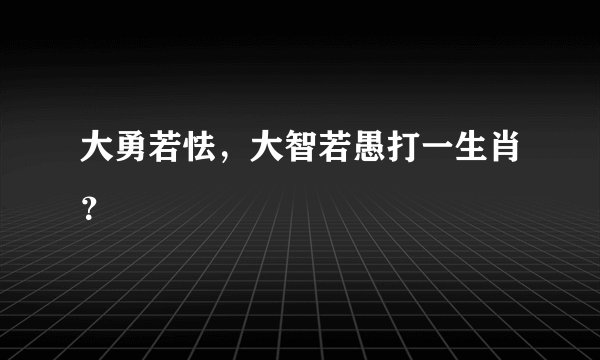 大勇若怯，大智若愚打一生肖？