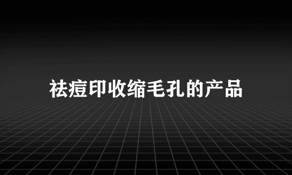 祛痘印收缩毛孔的产品