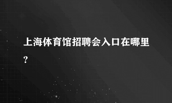 上海体育馆招聘会入口在哪里？