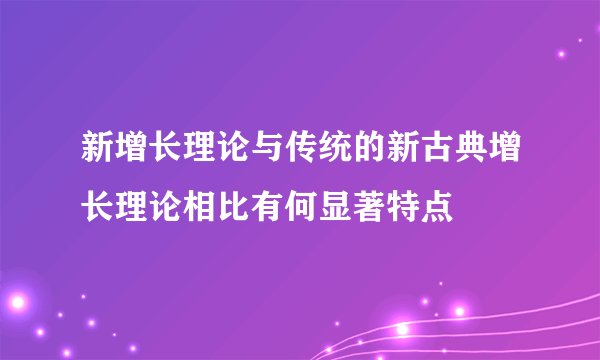 新增长理论与传统的新古典增长理论相比有何显著特点