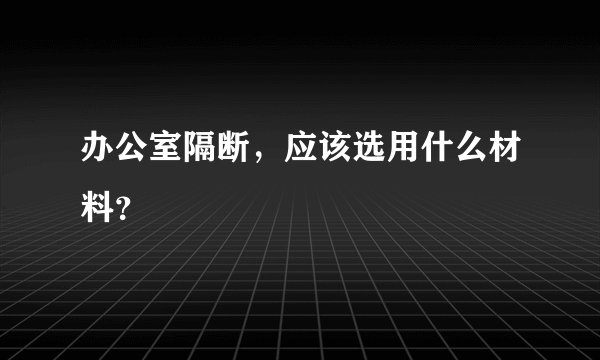 办公室隔断，应该选用什么材料？