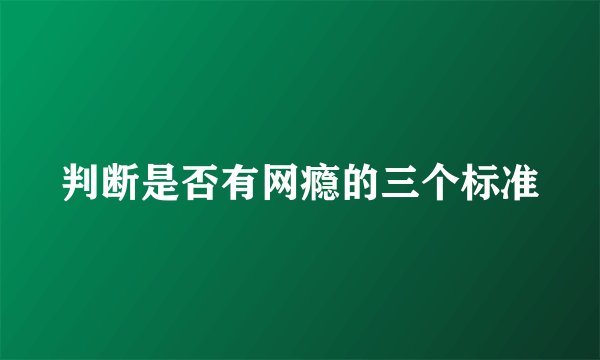 判断是否有网瘾的三个标准
