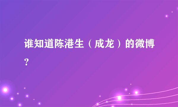谁知道陈港生（成龙）的微博？