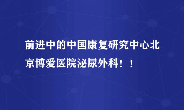 前进中的中国康复研究中心北京博爱医院泌尿外科！！