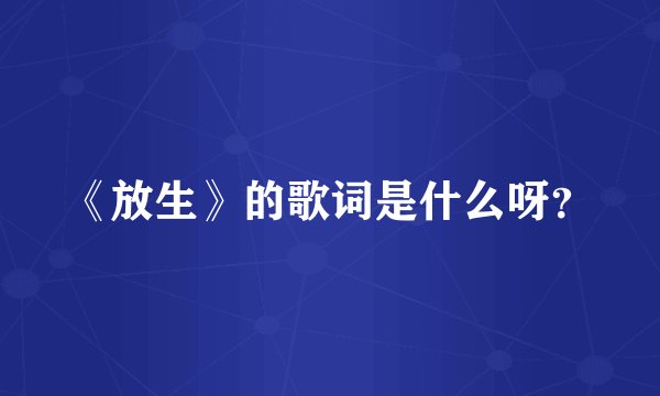 《放生》的歌词是什么呀？
