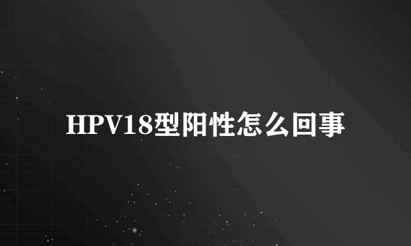 HPV18型阳性怎么回事
