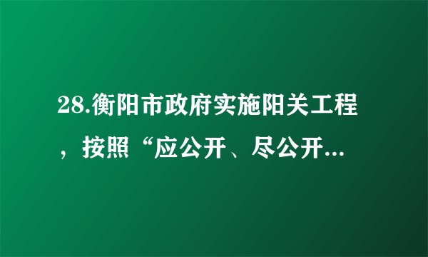 28.衡阳市政府实施阳关工程，按照“应公开、尽公开”要求，全面梳理公开事项，细化公开内容，探索建立统一的政务公开标准体系。切实做到制度性、政策性内容长期公开，阶段性工作逐段公开，经常性工作及时公开，动态性工作随时公开。结合材料说说衡阳市政府为什么会这么做？