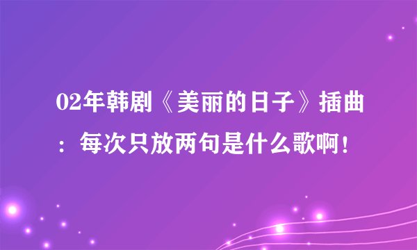 02年韩剧《美丽的日子》插曲:每次只放两句是什么歌啊!