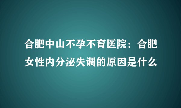 合肥中山不孕不育医院：合肥女性内分泌失调的原因是什么