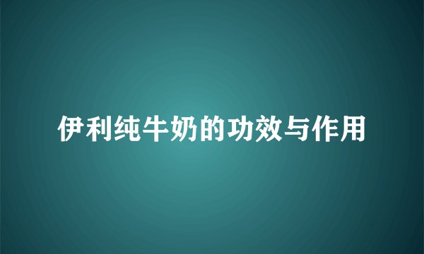 伊利纯牛奶的功效与作用