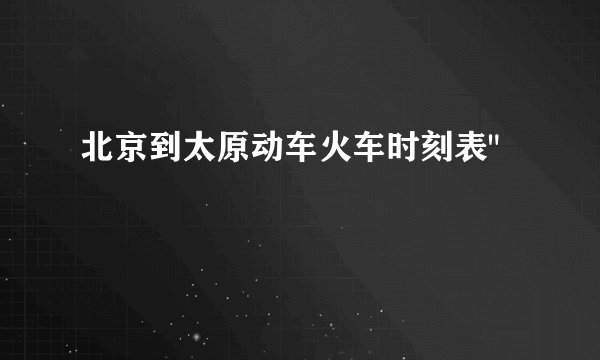 北京到太原动车火车时刻表