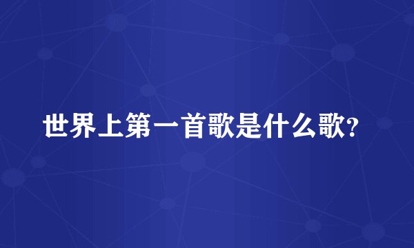 世界上第一首歌是什么歌？