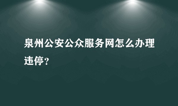 泉州公安公众服务网怎么办理违停？