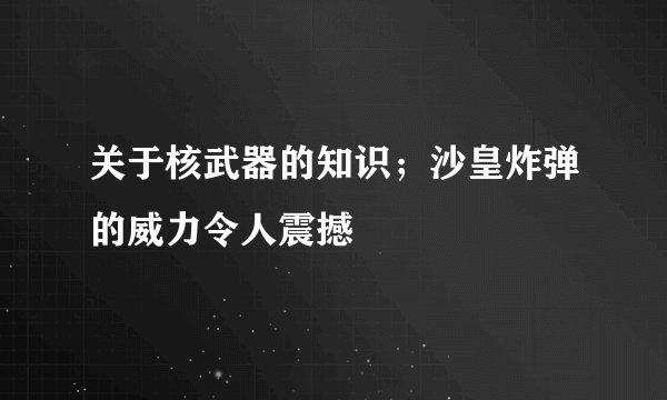 关于核武器的知识；沙皇炸弹的威力令人震撼