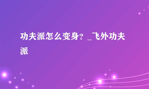 功夫派怎么变身？_飞外功夫派