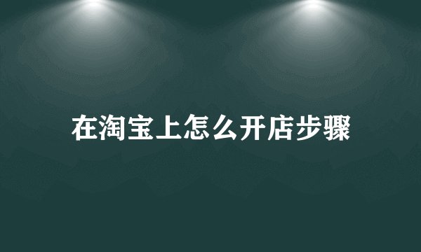 在淘宝上怎么开店步骤