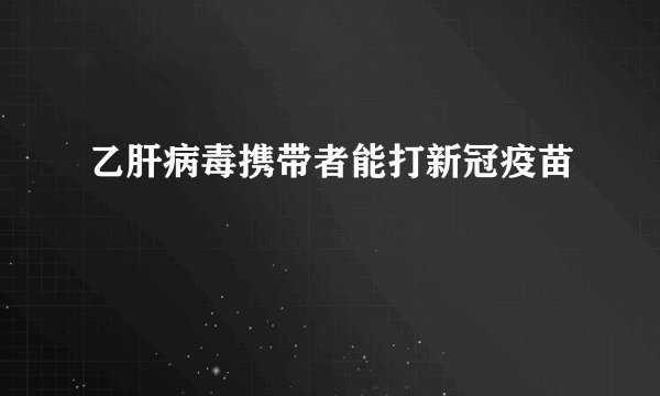 乙肝病毒携带者能打新冠疫苗