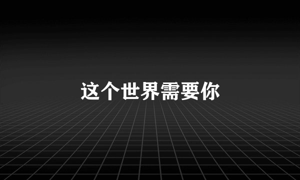 这个世界需要你