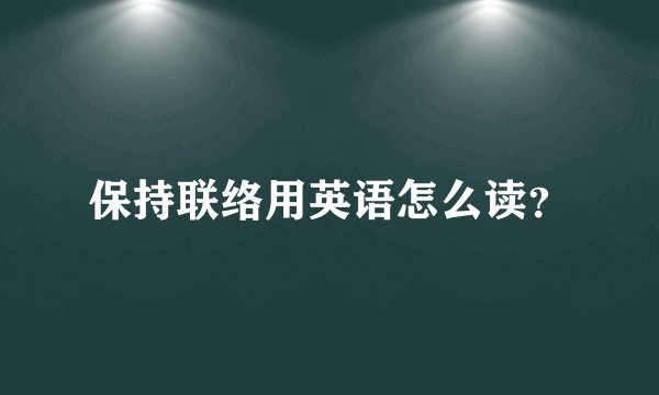 保持联络用英语怎么读？