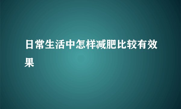 日常生活中怎样减肥比较有效果