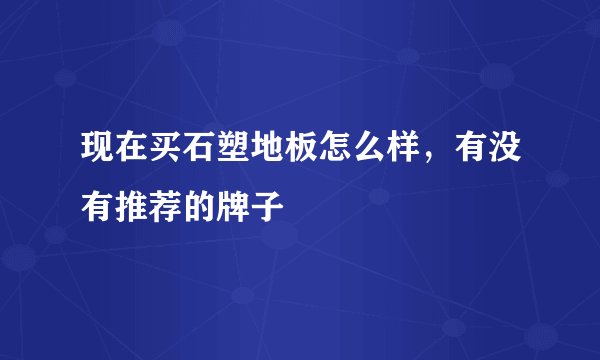 现在买石塑地板怎么样，有没有推荐的牌子