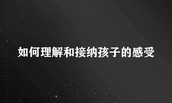 如何理解和接纳孩子的感受