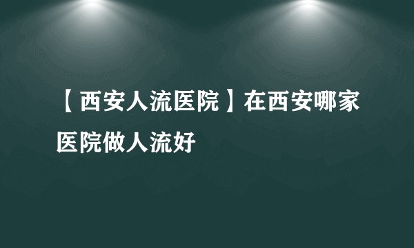 【西安人流医院】在西安哪家医院做人流好