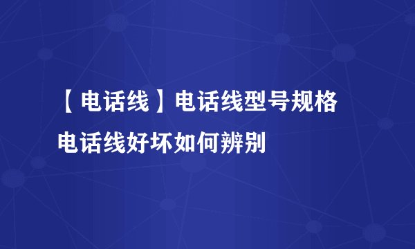【电话线】电话线型号规格 电话线好坏如何辨别