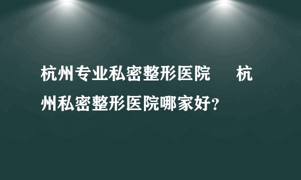 杭州专业私密整形医院 杭州私密整形医院哪家好?