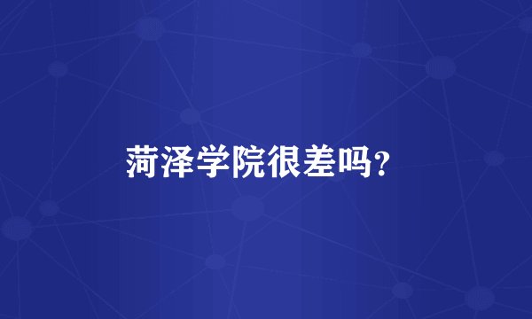 菏泽学院很差吗？