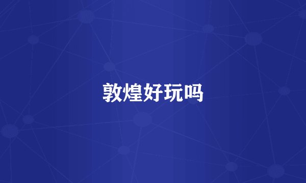 敦煌好玩吗