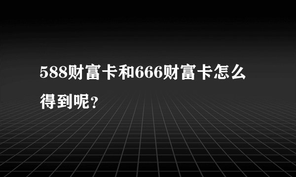 588财富卡和666财富卡怎么得到呢？