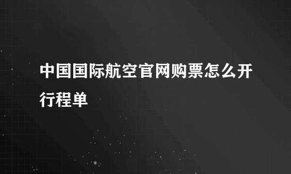 中国国际航空官网购票怎么开行程单