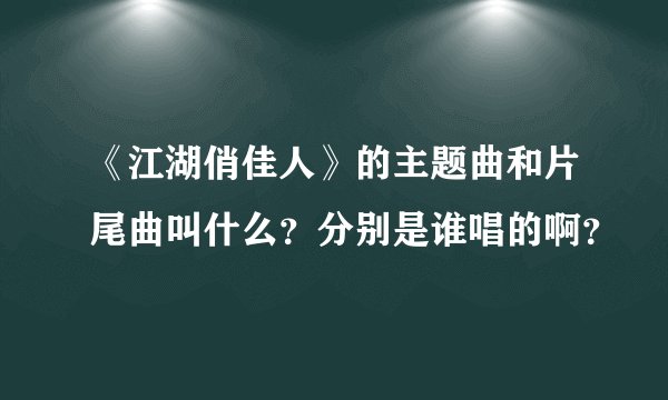 《江湖俏佳人》的主题曲和片尾曲叫什么？分别是谁唱的啊？