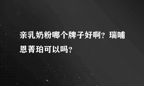 亲乳奶粉哪个牌子好啊？瑞哺恩菁珀可以吗？
