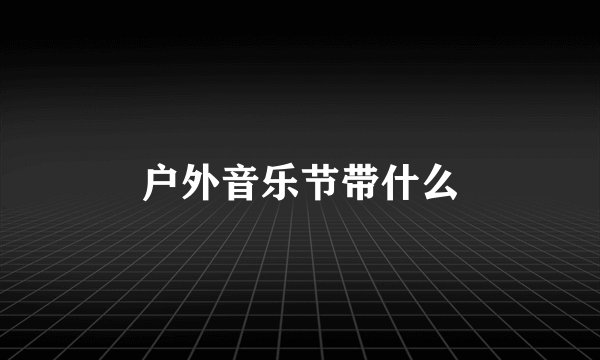 户外音乐节带什么