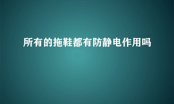 所有的拖鞋都有防静电作用吗