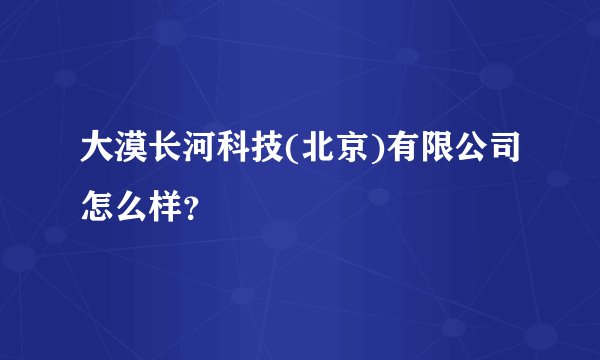 大漠长河科技(北京)有限公司怎么样？