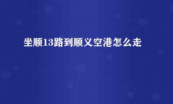 坐顺13路到顺义空港怎么走