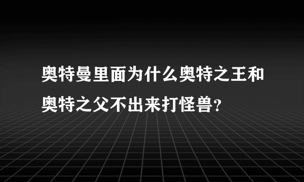 奥特曼里面为什么奥特之王和奥特之父不出来打怪兽？