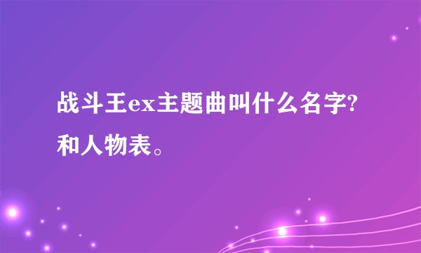 战斗王ex主题曲叫什么名字?和人物表。
