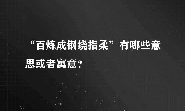 “百炼成钢绕指柔”有哪些意思或者寓意？