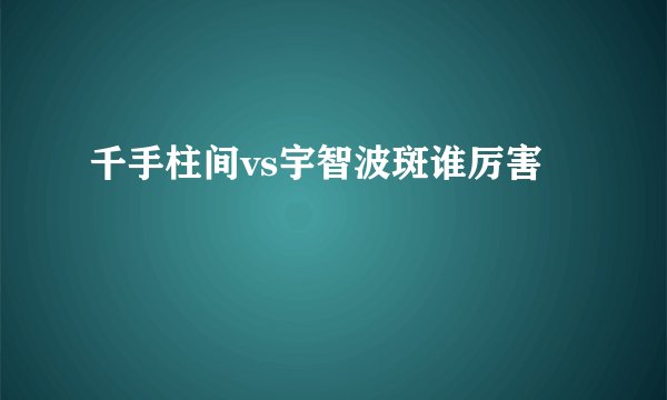 千手柱间vs宇智波斑谁厉害