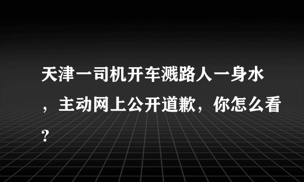 天津一司机开车溅路人一身水，主动网上公开道歉，你怎么看？