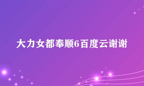 大力女都奉顺6百度云谢谢