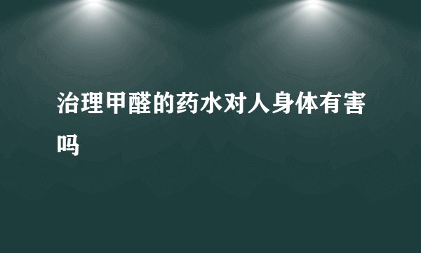治理甲醛的药水对人身体有害吗