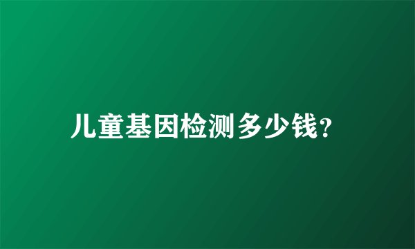儿童基因检测多少钱？