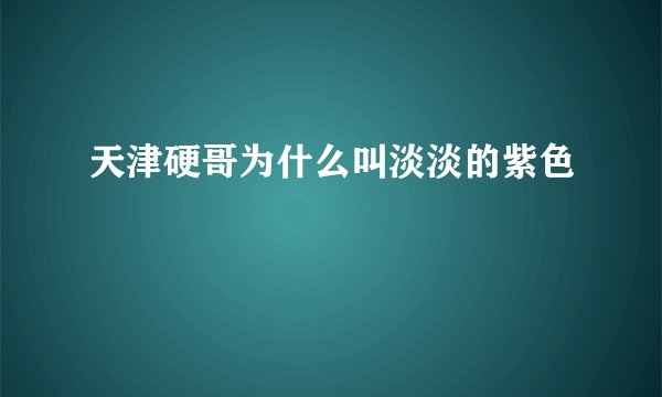 天津硬哥为什么叫淡淡的紫色